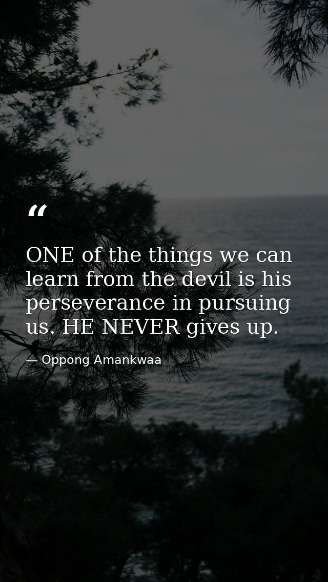 ONE of the things we can learn from the devil is his perseverance in pursuing us. HE NEVER gives up. — Oppong Amankwaa