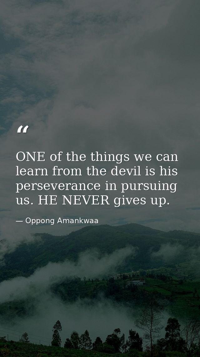 ONE of the things we can learn from the devil is his perseverance in pursuing us. HE NEVER gives up. — Oppong Amankwaa