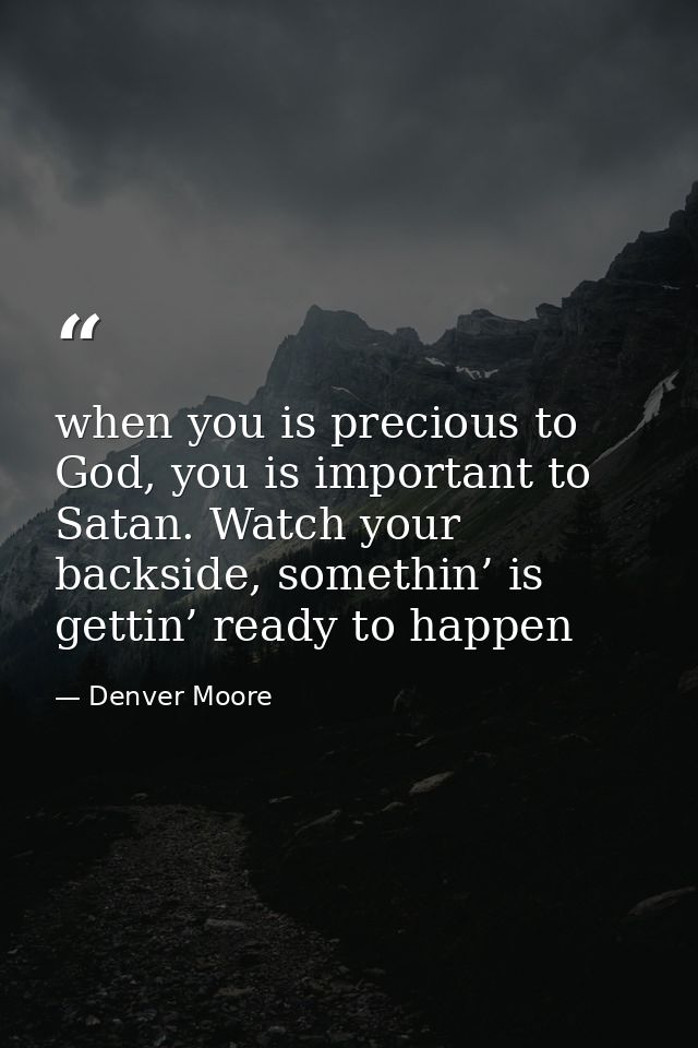 when you is precious to God, you is important to Satan. Watch your backside, somethin’ is gettin’ ready to happen — Denver Moore