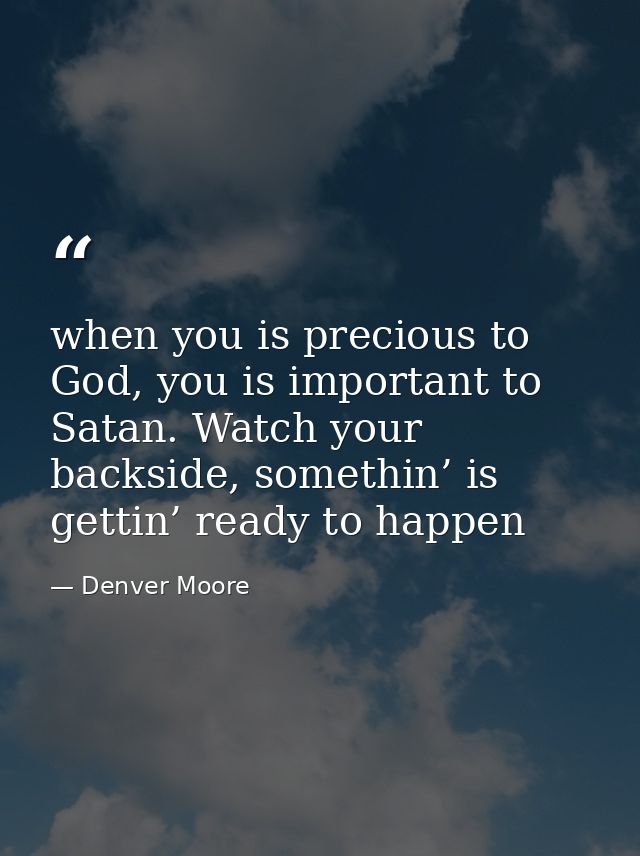 when you is precious to God, you is important to Satan. Watch your backside, somethin’ is gettin’ ready to happen — Denver Moore