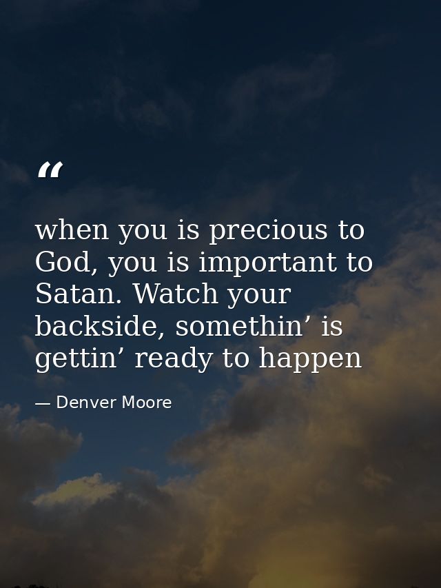 when you is precious to God, you is important to Satan. Watch your backside, somethin’ is gettin’ ready to happen — Denver Moore