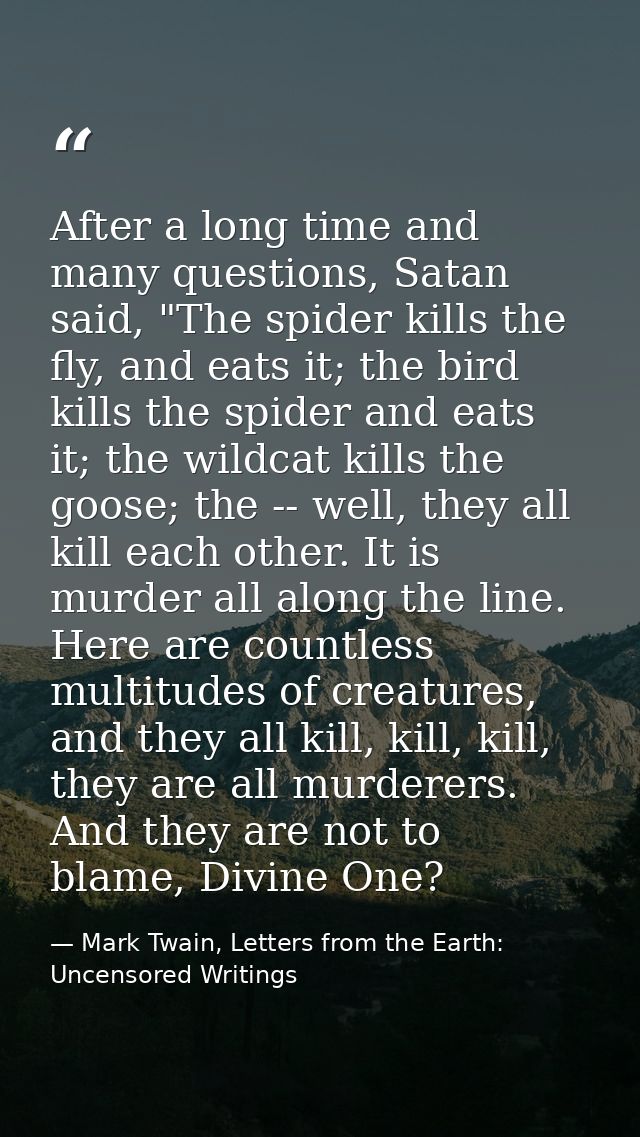 After a long time and many questions, Satan said, "The spider kills the fly, and eats it; the bird kills the spider and  — Mark Twain, Letters from the Earth: Uncensored Writings