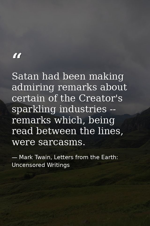 Satan had been making admiring remarks about certain of the Creator's sparkling industries -- remarks which, being read  — Mark Twain, Letters from the Earth: Uncensored Writings