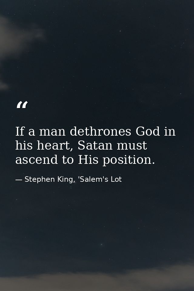 If a man dethrones God in his heart, Satan must ascend to His position. — Stephen King, 'Salem's Lot