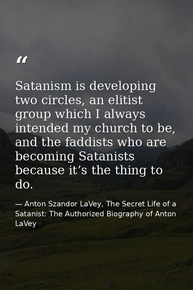 Satanism is developing two circles, an elitist group which I always intended my church to be, and the faddists who are b — Anton Szandor LaVey, The Secret Life of a Satanist: The Authorized Biography of Anton LaVey