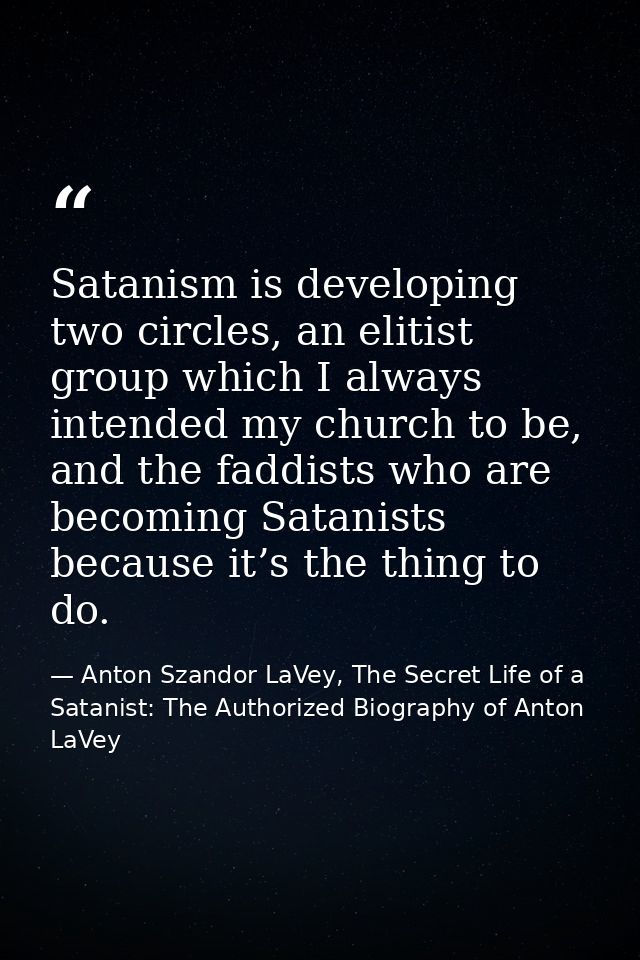 Satanism is developing two circles, an elitist group which I always intended my church to be, and the faddists who are b — Anton Szandor LaVey, The Secret Life of a Satanist: The Authorized Biography of Anton LaVey