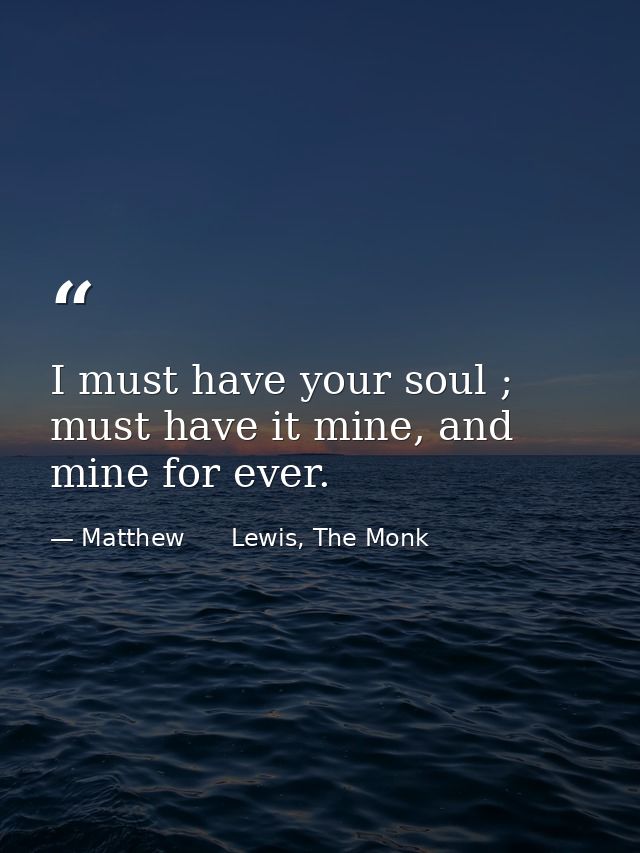 I must have your soul ; must have it mine, and mine for ever. — Matthew      Lewis, The Monk