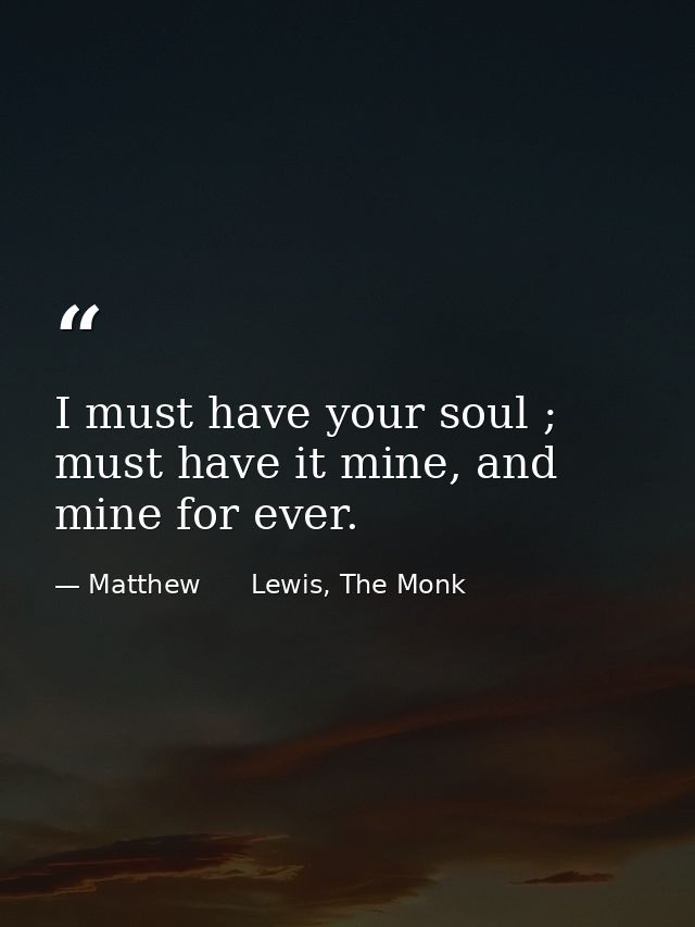 I must have your soul ; must have it mine, and mine for ever. — Matthew      Lewis, The Monk