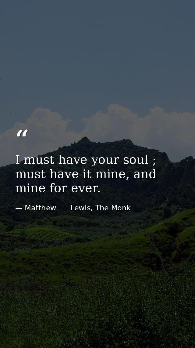 I must have your soul ; must have it mine, and mine for ever. — Matthew      Lewis, The Monk