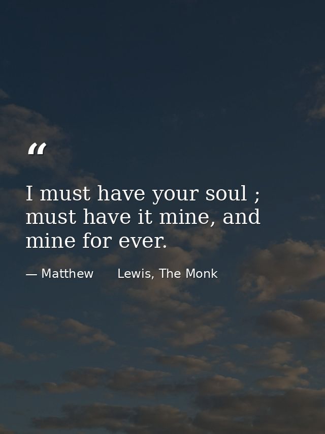 I must have your soul ; must have it mine, and mine for ever. — Matthew      Lewis, The Monk