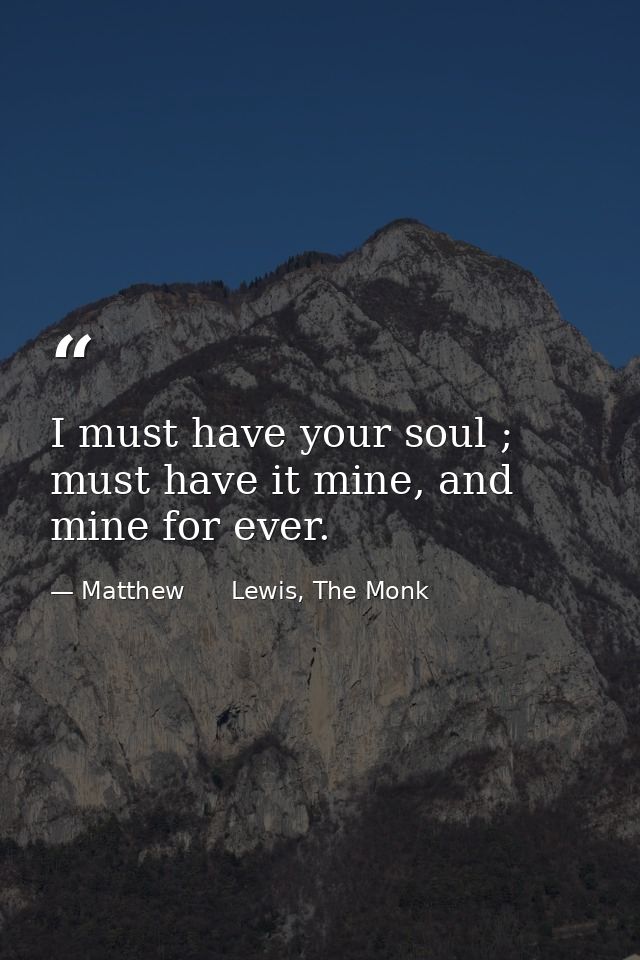 I must have your soul ; must have it mine, and mine for ever. — Matthew      Lewis, The Monk
