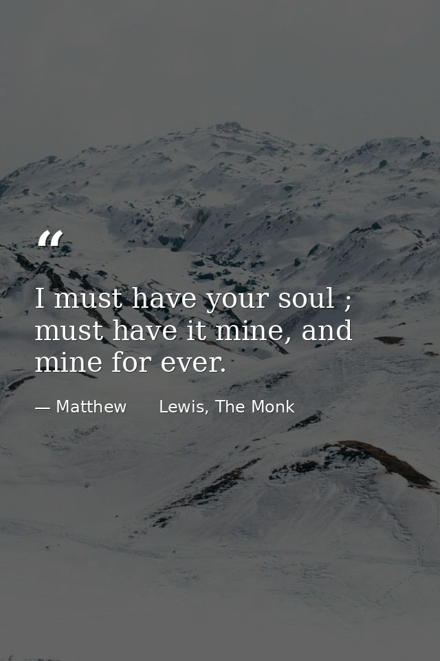 I must have your soul ; must have it mine, and mine for ever. — Matthew      Lewis, The Monk