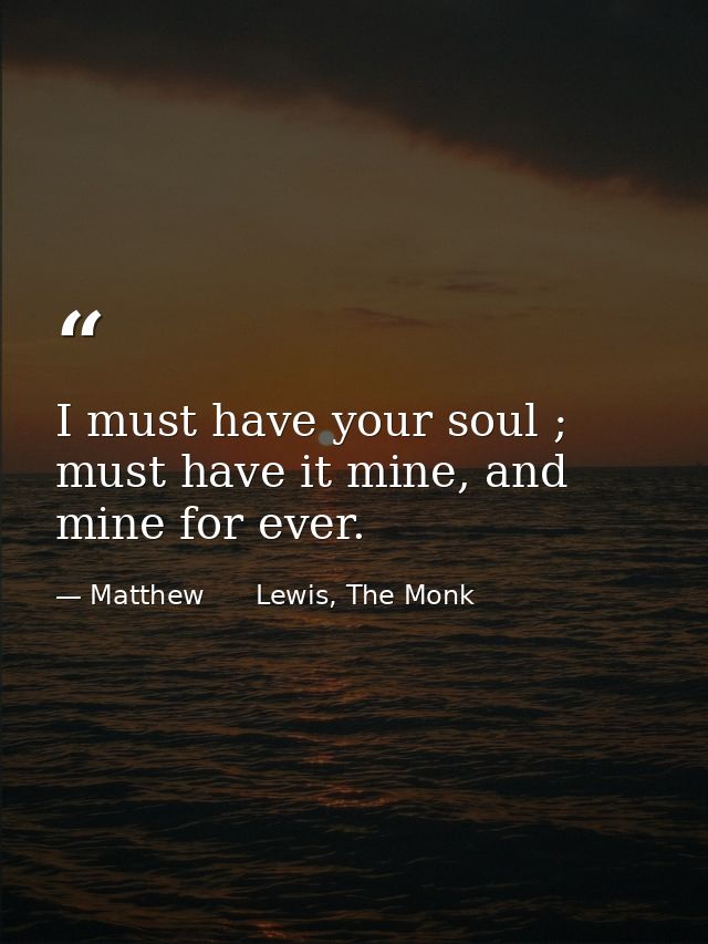I must have your soul ; must have it mine, and mine for ever. — Matthew      Lewis, The Monk