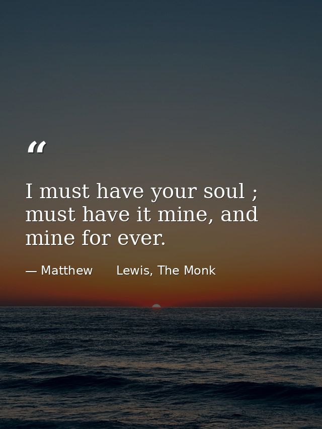 I must have your soul ; must have it mine, and mine for ever. — Matthew      Lewis, The Monk