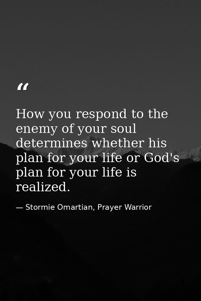 How you respond to the enemy of your soul determines whether his plan for your life or God's plan for your life is reali — Stormie Omartian, Prayer Warrior