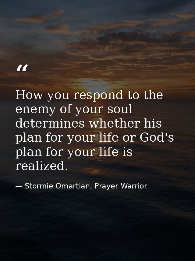 How you respond to the enemy of your soul determines whether his plan for your life or God's plan for your life is reali — Stormie Omartian, Prayer Warrior