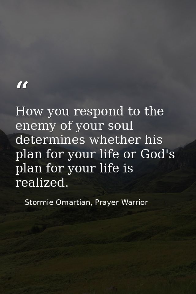 How you respond to the enemy of your soul determines whether his plan for your life or God's plan for your life is reali — Stormie Omartian, Prayer Warrior