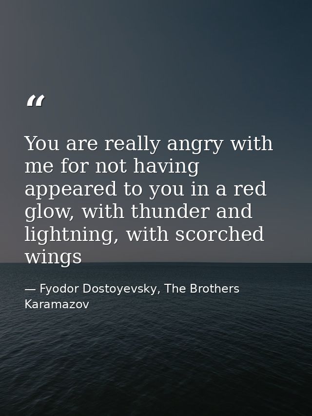 You are really angry with me for not having appeared to you in a red glow, with thunder and lightning, with scorched win — Fyodor Dostoyevsky, The Brothers Karamazov