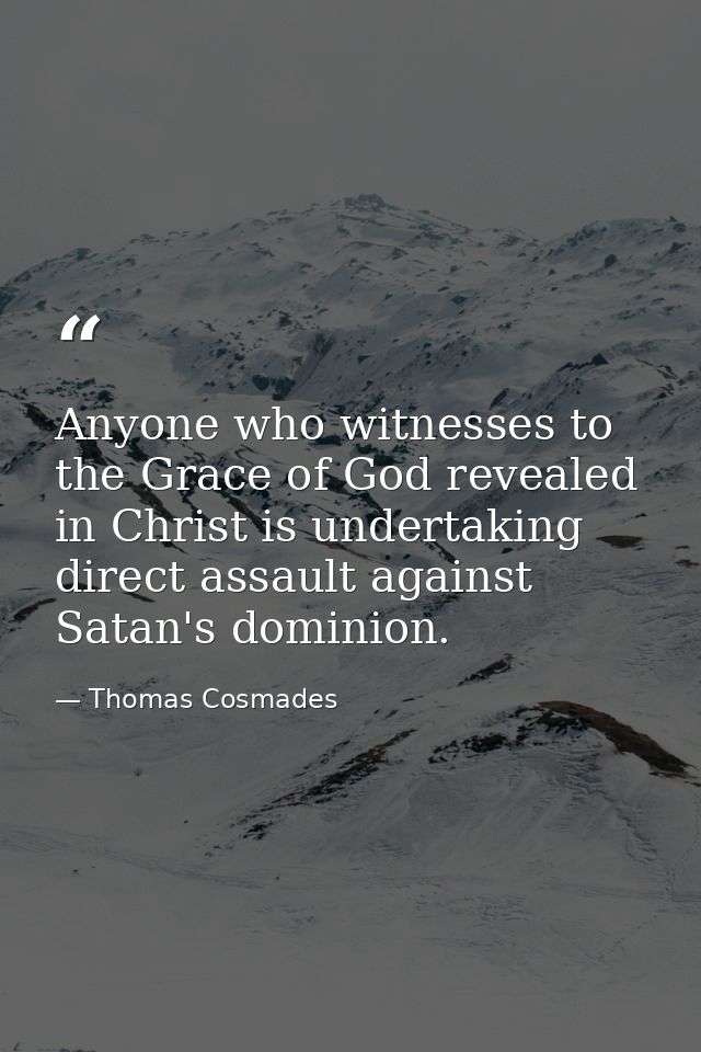 Anyone who witnesses to the Grace of God revealed in Christ is undertaking direct assault against Satan's dominion. — Thomas Cosmades
