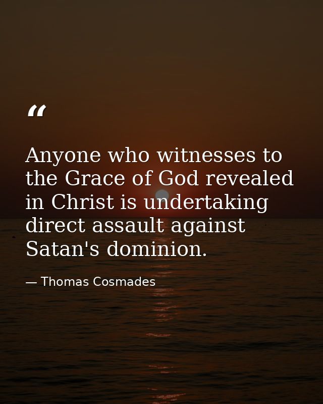 Anyone who witnesses to the Grace of God revealed in Christ is undertaking direct assault against Satan's dominion. — Thomas Cosmades