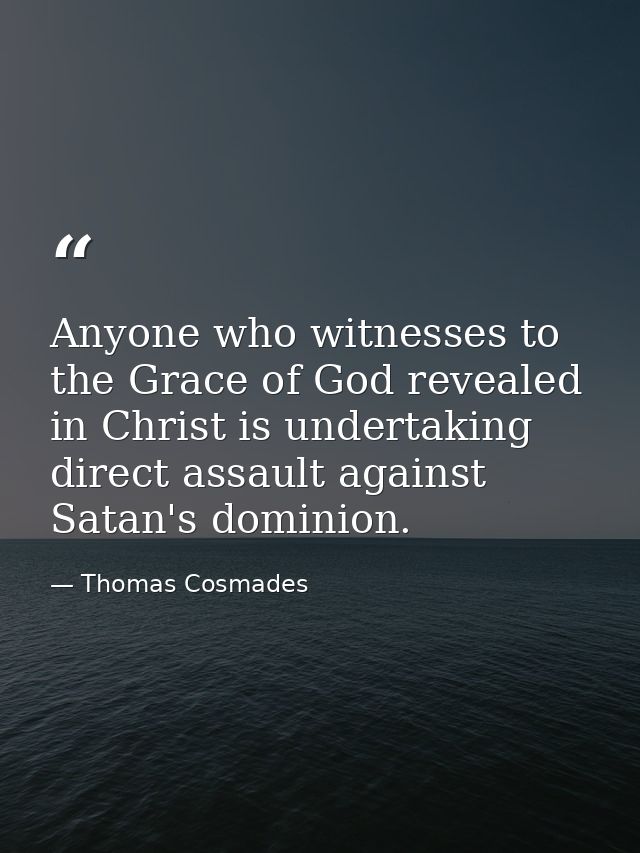 Anyone who witnesses to the Grace of God revealed in Christ is undertaking direct assault against Satan's dominion. — Thomas Cosmades