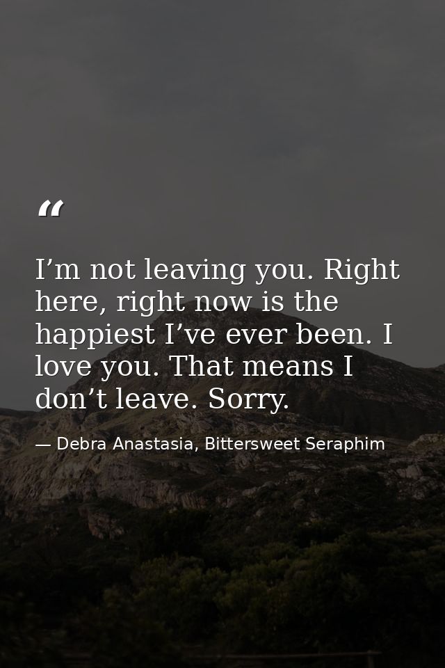 I’m not leaving you. Right here, right now is the happiest I’ve ever been. I love you. That means I don’t leave. Sorry. — Debra Anastasia, Bittersweet Seraphim
