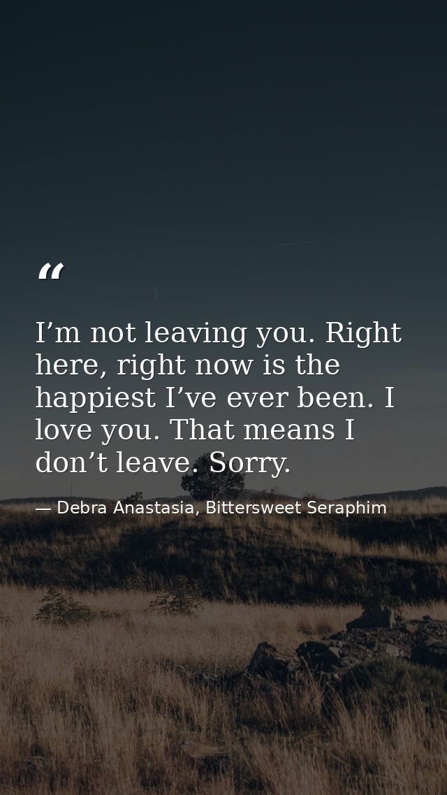 I’m not leaving you. Right here, right now is the happiest I’ve ever been. I love you. That means I don’t leave. Sorry. — Debra Anastasia, Bittersweet Seraphim