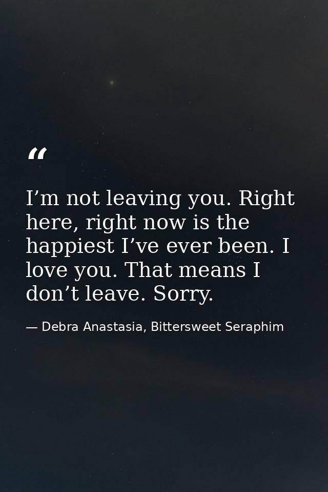 I’m not leaving you. Right here, right now is the happiest I’ve ever been. I love you. That means I don’t leave. Sorry. — Debra Anastasia, Bittersweet Seraphim