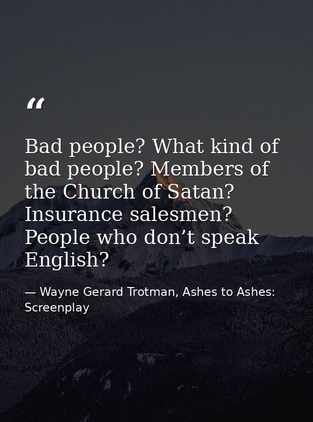 Bad people? What kind of bad people? Members of the Church of Satan? Insurance salesmen? People who don’t speak English? — Wayne Gerard Trotman, Ashes to Ashes: Screenplay