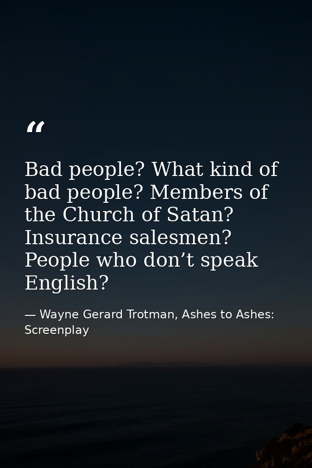 Bad people? What kind of bad people? Members of the Church of Satan? Insurance salesmen? People who don’t speak English? — Wayne Gerard Trotman, Ashes to Ashes: Screenplay