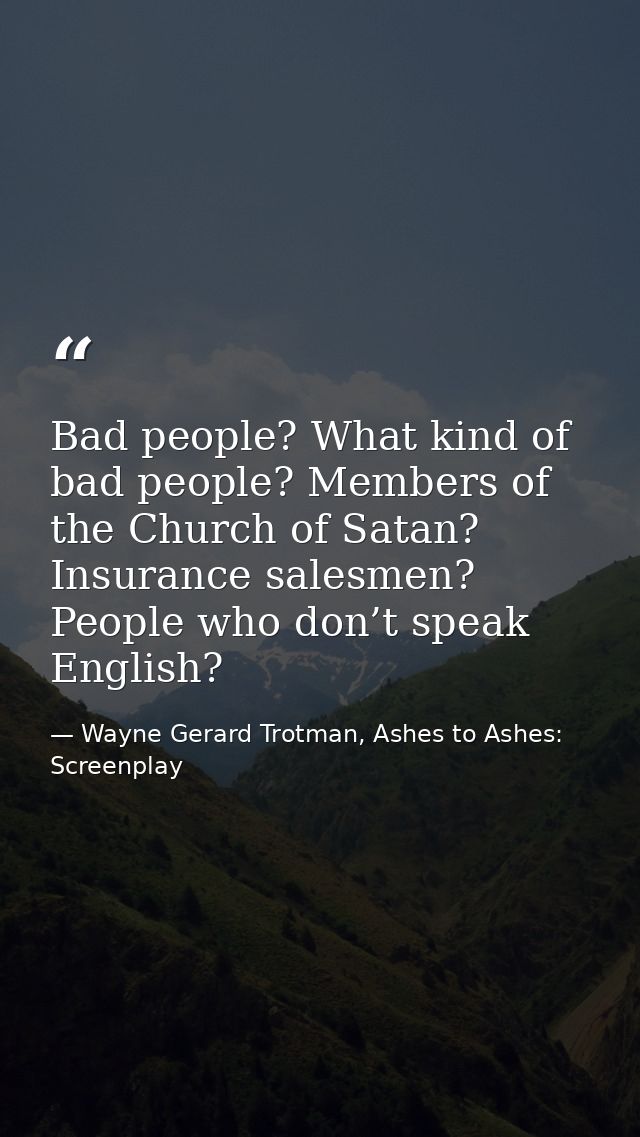 Bad people? What kind of bad people? Members of the Church of Satan? Insurance salesmen? People who don’t speak English? — Wayne Gerard Trotman, Ashes to Ashes: Screenplay