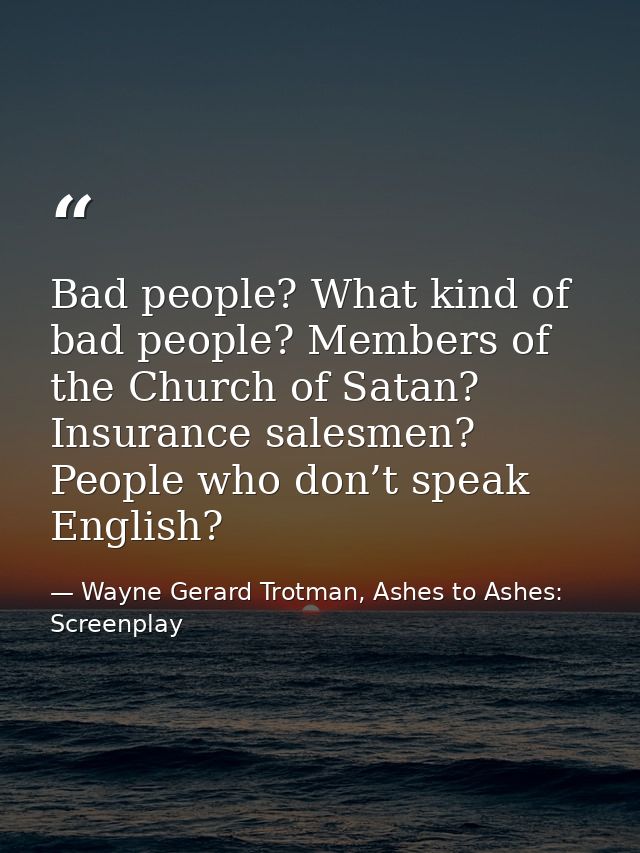 Bad people? What kind of bad people? Members of the Church of Satan? Insurance salesmen? People who don’t speak English? — Wayne Gerard Trotman, Ashes to Ashes: Screenplay