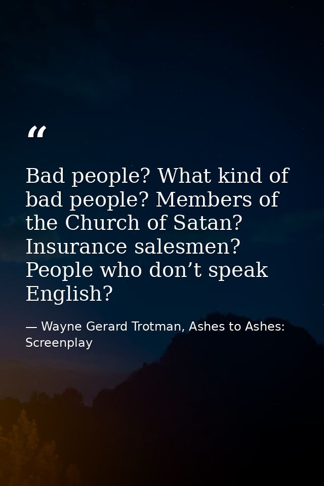 Bad people? What kind of bad people? Members of the Church of Satan? Insurance salesmen? People who don’t speak English? — Wayne Gerard Trotman, Ashes to Ashes: Screenplay