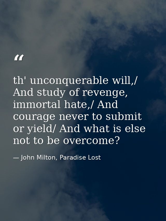 th' unconquerable will,/ And study of revenge, immortal hate,/ And courage never to submit or yield/ And what is else no — John Milton, Paradise Lost