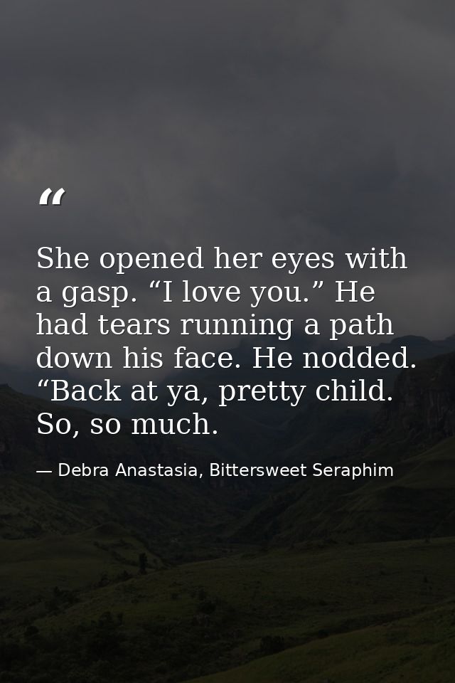 She opened her eyes with a gasp. “I love you.” He had tears running a path down his face. He nodded. “Back at ya, pretty — Debra Anastasia, Bittersweet Seraphim