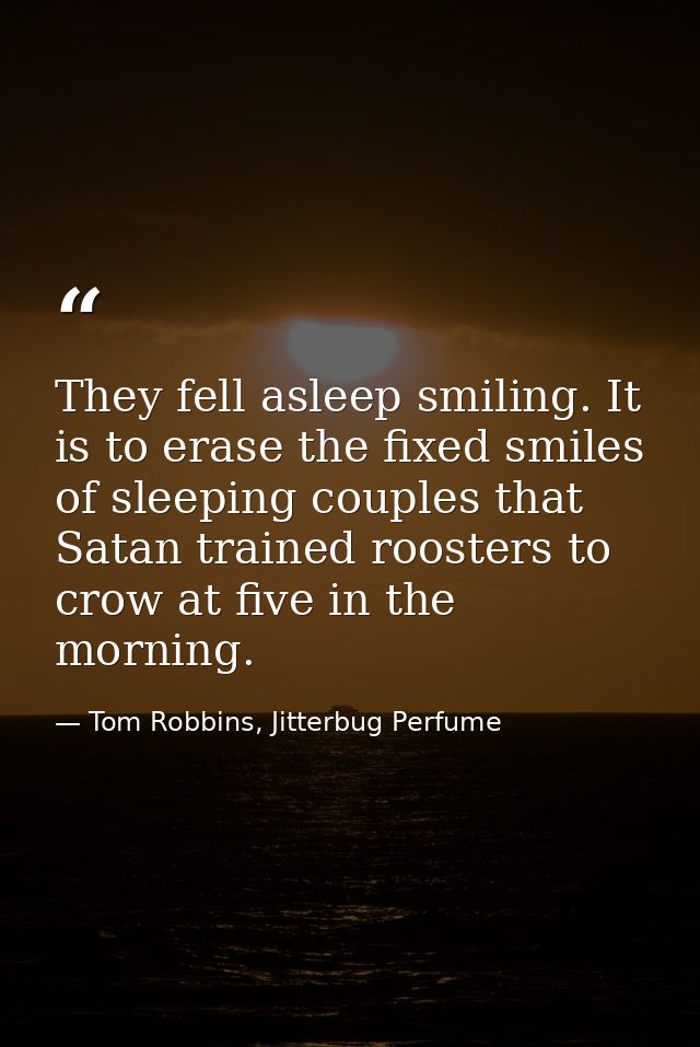 They fell asleep smiling. It is to erase the fixed smiles of sleeping couples that Satan trained roosters to crow at fiv — Tom Robbins, Jitterbug Perfume