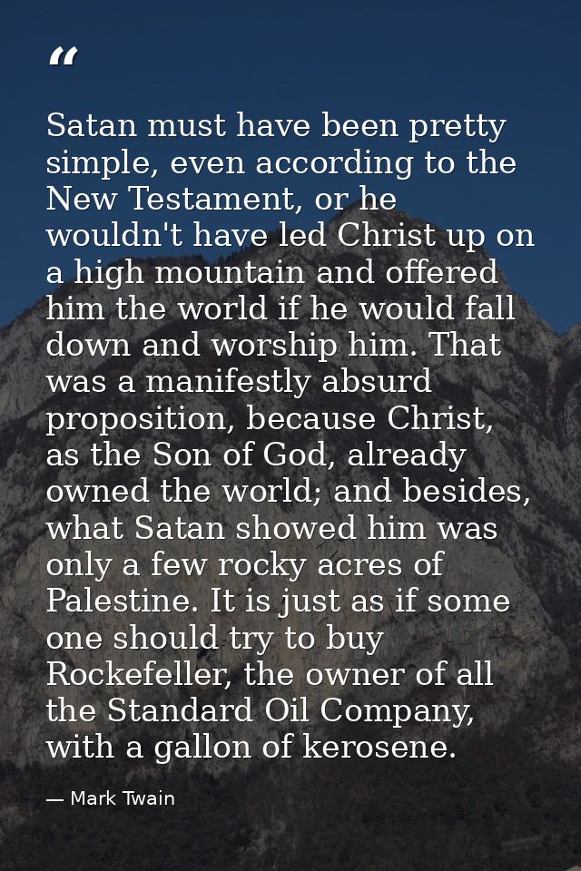 Satan must have been pretty simple, even according to the New Testament, or he wouldn't have led Christ up on a high mou — Mark Twain