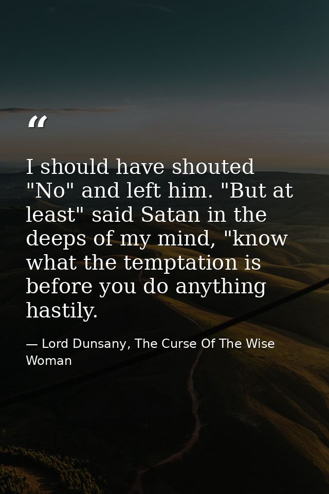 I should have shouted "No" and left him. "But at least" said Satan in the deeps of my mind, "know what the temptation is — Lord Dunsany, The Curse Of The Wise Woman