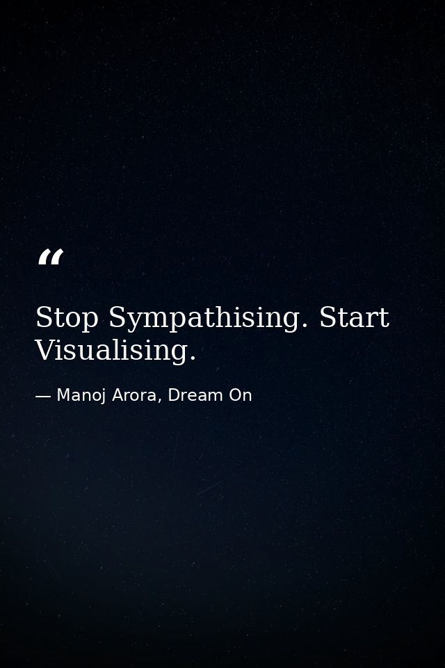 Stop Sympathising. Start Visualising. — Manoj Arora, Dream On