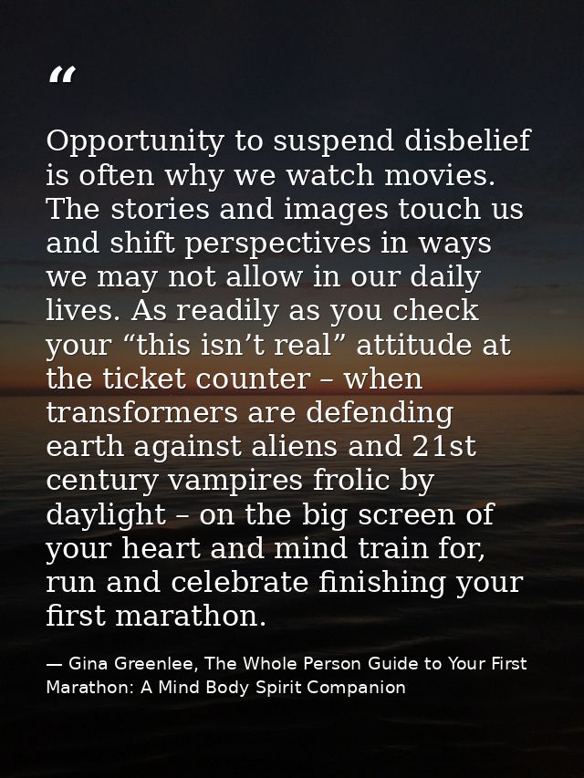 Opportunity to suspend disbelief is often why we watch movies. The stories and images touch us and shift perspectives in — Gina Greenlee, The Whole Person Guide to Your First Marathon: A Mind Body Spirit Companion