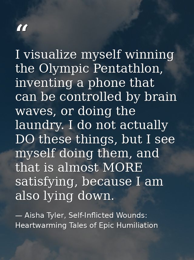 I visualize myself winning the Olympic Pentathlon, inventing a phone that can be controlled by brain waves, or doing the — Aisha Tyler, Self-Inflicted Wounds: Heartwarming Tales of Epic Humiliation