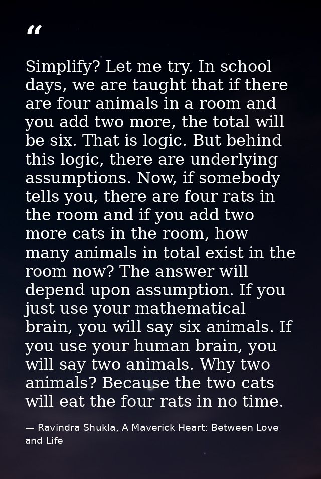 Simplify? Let me try. In school days, we are taught that if there are four animals in a room and you add two more, the t — Ravindra Shukla, A Maverick Heart: Between Love and Life