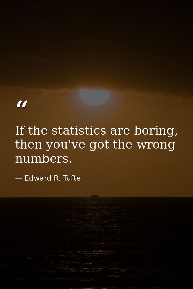 If the statistics are boring, then you've got the wrong numbers. — Edward R. Tufte