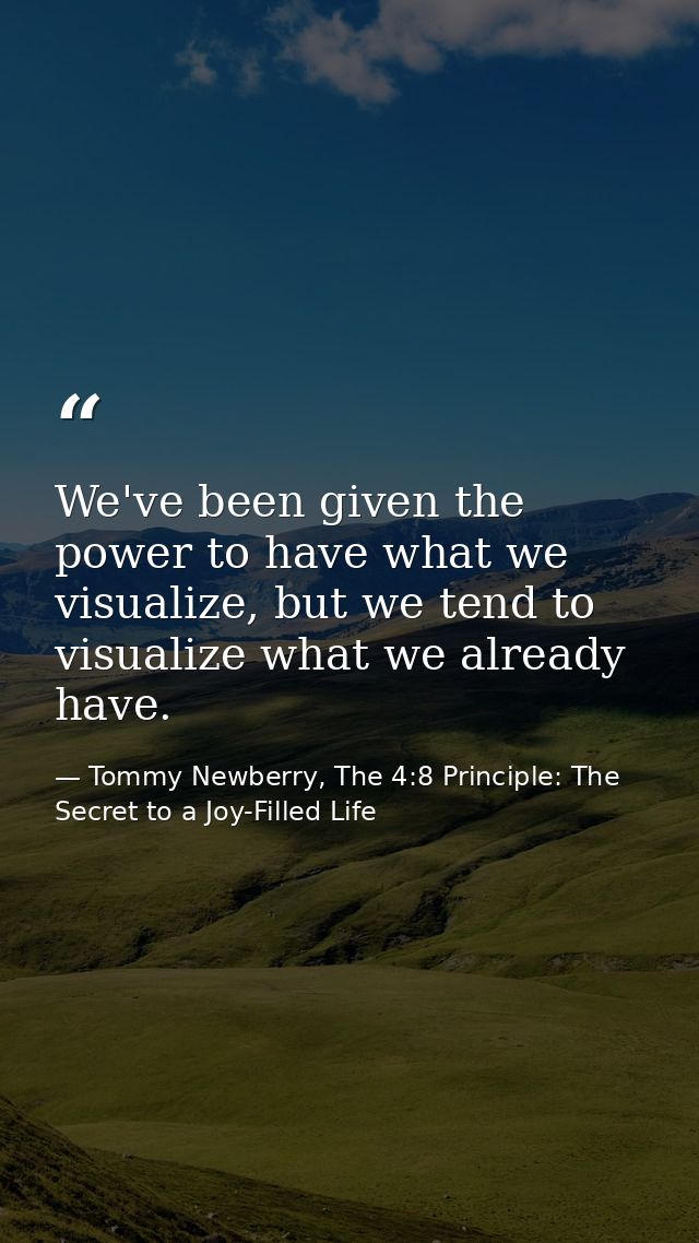 We've been given the power to have what we visualize, but we tend to visualize what we already have. — Tommy Newberry, The 4:8 Principle: The Secret to a Joy-Filled Life