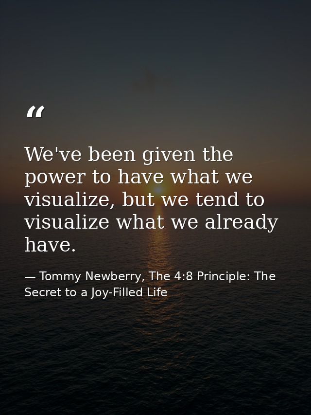 We've been given the power to have what we visualize, but we tend to visualize what we already have. — Tommy Newberry, The 4:8 Principle: The Secret to a Joy-Filled Life
