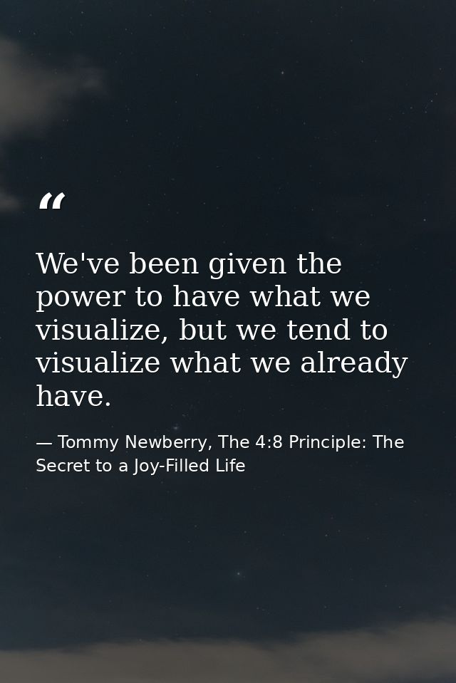 We've been given the power to have what we visualize, but we tend to visualize what we already have. — Tommy Newberry, The 4:8 Principle: The Secret to a Joy-Filled Life