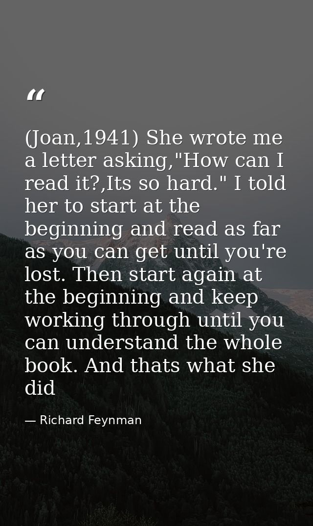 (Joan,1941) She wrote me a letter asking,"How can I read it?,Its so hard." I told her to start at the beginning and read — Richard Feynman