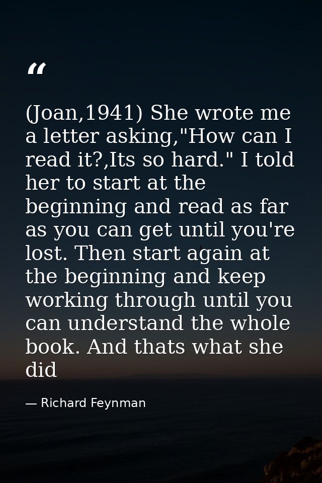 (Joan,1941) She wrote me a letter asking,"How can I read it?,Its so hard." I told her to start at the beginning and read — Richard Feynman