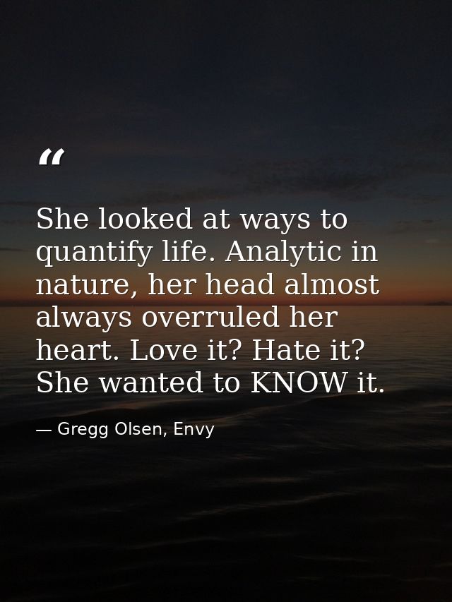 She looked at ways to quantify life. Analytic in nature, her head almost always overruled her heart. Love it? Hate it? S — Gregg Olsen, Envy
