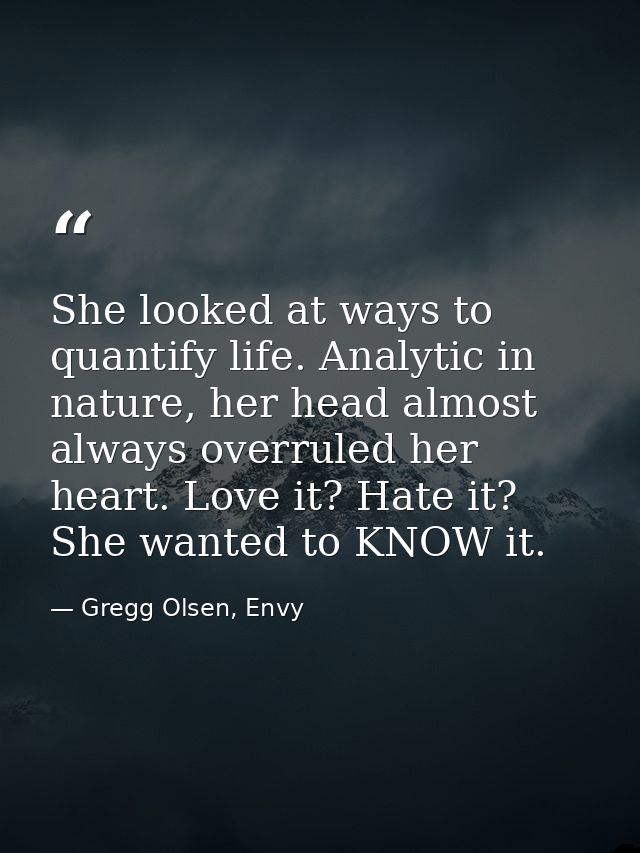 She looked at ways to quantify life. Analytic in nature, her head almost always overruled her heart. Love it? Hate it? S — Gregg Olsen, Envy